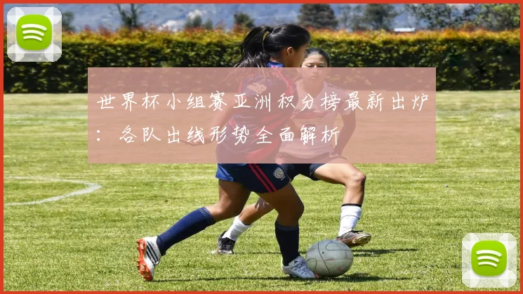 世界杯小组赛亚洲积分榜最新出炉：各队出线形势全面解析