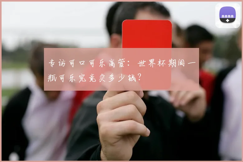 专访可口可乐高管：世界杯期间一瓶可乐究竟卖多少钱？