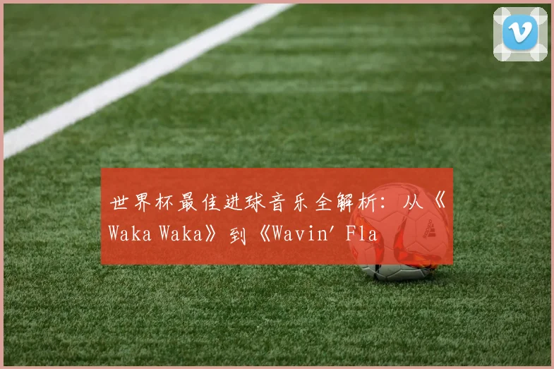 世界杯最佳进球音乐全解析：从《Waka Waka》到《Wavin' Flag》